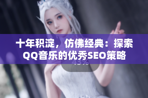 十年积淀，仿佛经典：探索QQ音乐的优秀SEO策略