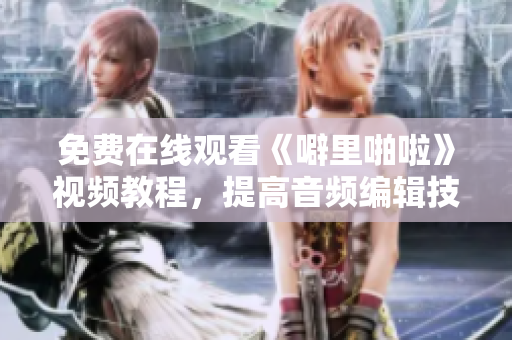 免费在线观看《噼里啪啦》视频教程，提高音频编辑技巧！