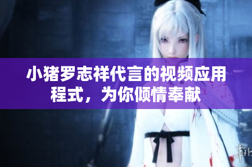 小猪罗志祥代言的视频应用程式，为你倾情奉献