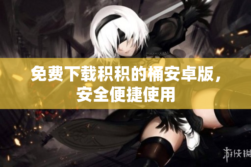 免费下载积积的桶安卓版，安全便捷使用