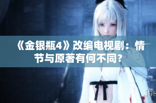 《金银瓶4》改编电视剧：情节与原著有何不同？