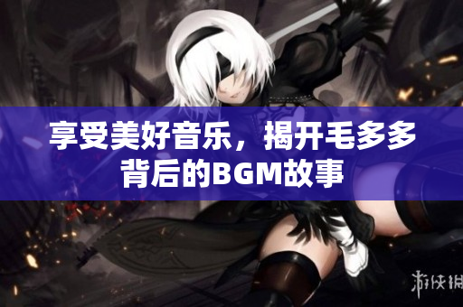 享受美好音乐，揭开毛多多背后的BGM故事