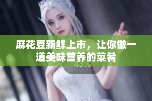 麻花豆新鲜上市，让你做一道美味营养的菜肴