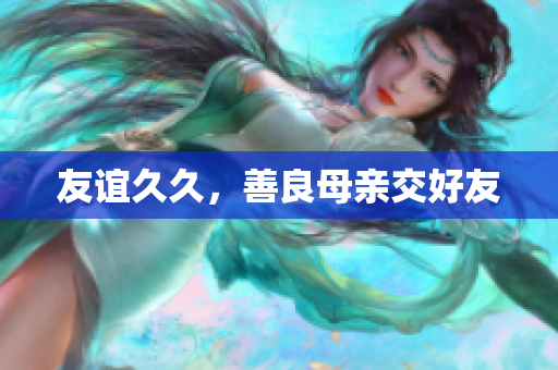 友谊久久，善良母亲交好友