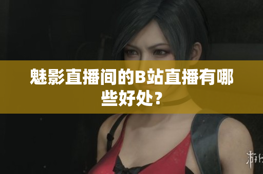 魅影直播间的B站直播有哪些好处？
