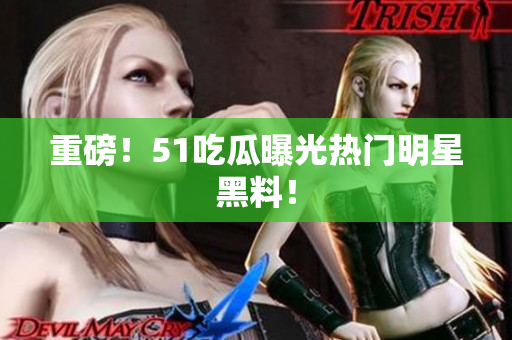 重磅！51吃瓜曝光热门明星黑料！