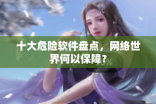 十大危险软件盘点，网络世界何以保障？