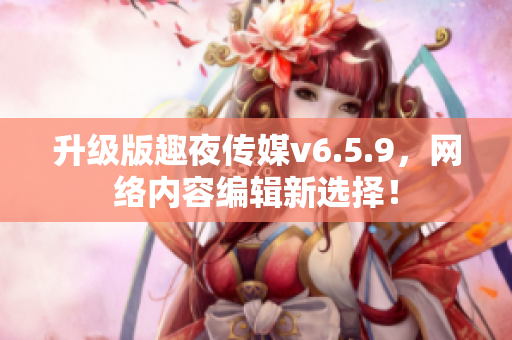 升级版趣夜传媒v6.5.9，网络内容编辑新选择！