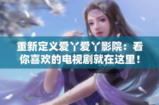 重新定义爱丫爱丫影院：看你喜欢的电视剧就在这里！