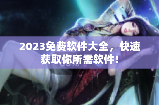 2023免费软件大全，快速获取你所需软件！