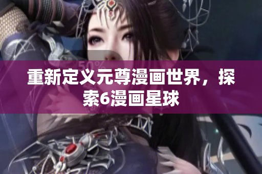 重新定义元尊漫画世界，探索6漫画星球