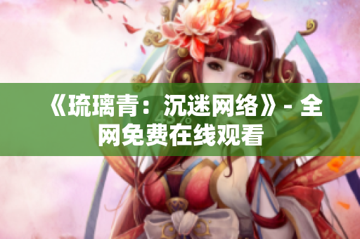 《琉璃青：沉迷网络》- 全网免费在线观看