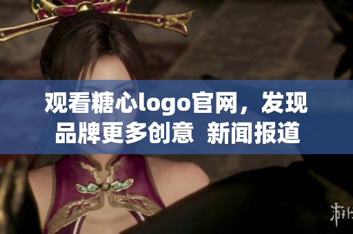 观看糖心logo官网，发现品牌更多创意  新闻报道