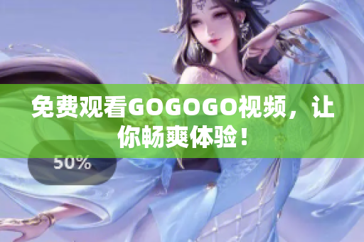 免费观看GOGOGO视频，让你畅爽体验！