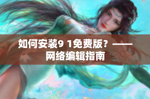 如何安装9 1免费版？——网络编辑指南