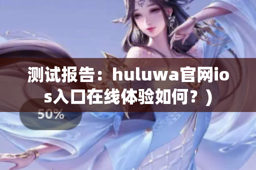 测试报告：huluwa官网ios入口在线体验如何？)