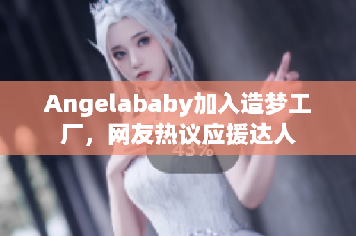 Angelababy加入造梦工厂，网友热议应援达人