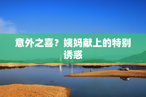 意外之喜？姨妈献上的特别诱惑