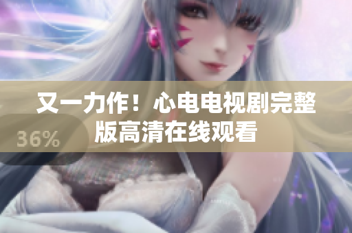 又一力作！心电电视剧完整版高清在线观看