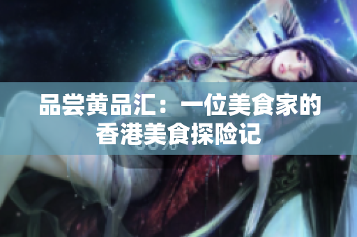 品尝黄品汇：一位美食家的香港美食探险记