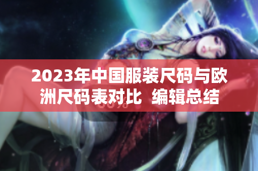 2023年中国服装尺码与欧洲尺码表对比  编辑总结