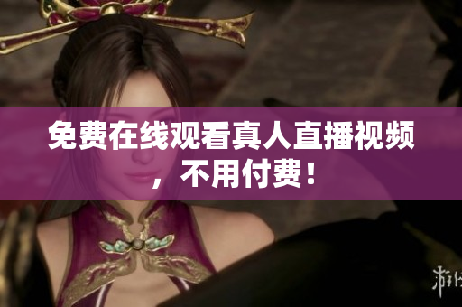 免费在线观看真人直播视频，不用付费！