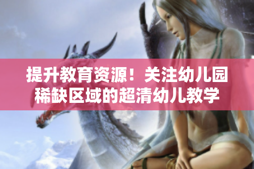提升教育资源！关注幼儿园稀缺区域的超清幼儿教学