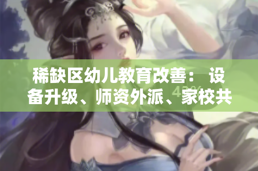 稀缺区幼儿教育改善： 设备升级、师资外派、家校共育