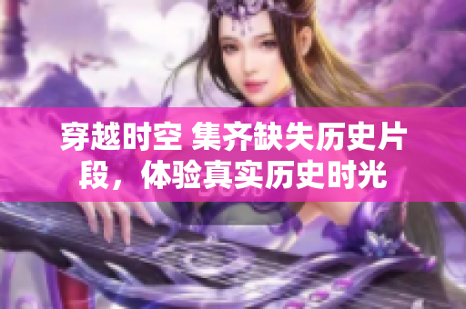 穿越时空 集齐缺失历史片段，体验真实历史时光