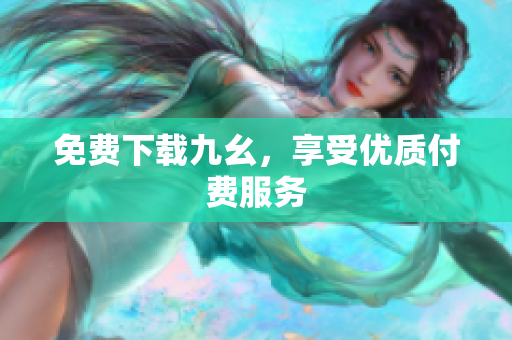 免费下载九幺，享受优质付费服务