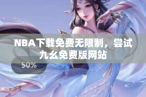 NBA下载免费无限制，尝试九幺免费版网站