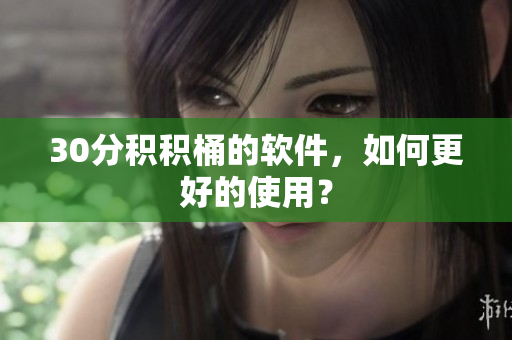 30分积积桶的软件，如何更好的使用？