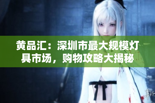黄品汇：深圳市最大规模灯具市场，购物攻略大揭秘