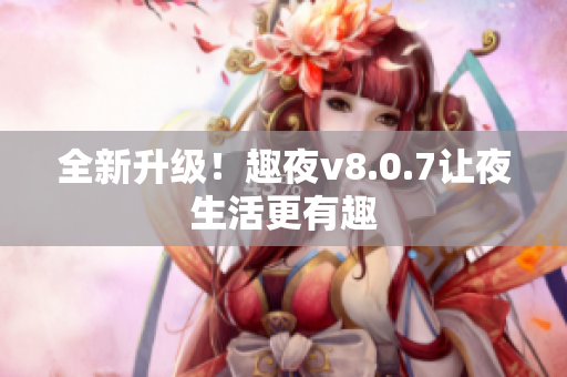 全新升级！趣夜v8.0.7让夜生活更有趣