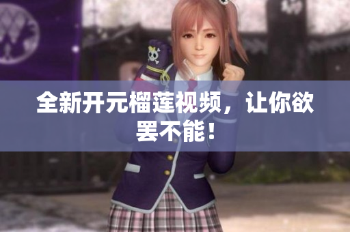 全新开元榴莲视频，让你欲罢不能！
