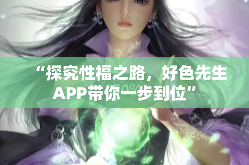 “探究性福之路，好色先生APP带你一步到位”