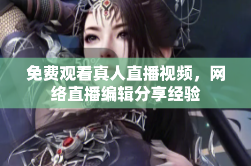 免费观看真人直播视频，网络直播编辑分享经验