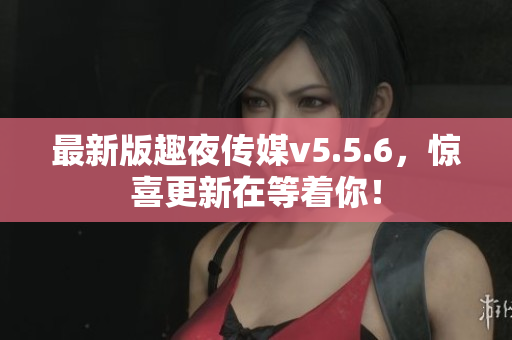 最新版趣夜传媒v5.5.6，惊喜更新在等着你！