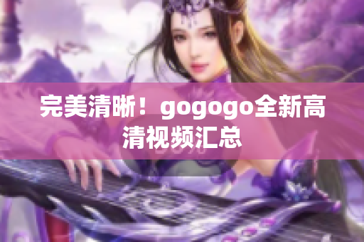 完美清晰！gogogo全新高清视频汇总
