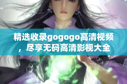 精选收录gogogo高清视频，尽享无码高清影视大全