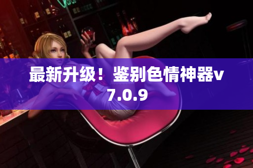 最新升级！鉴别色情神器v7.0.9