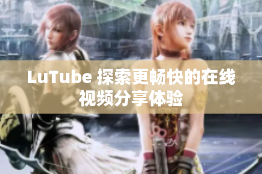 LuTube 探索更畅快的在线视频分享体验