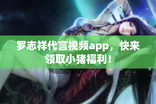 罗志祥代言视频app，快来领取小猪福利！