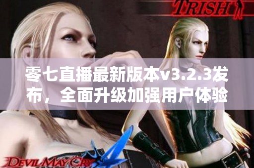 零七直播最新版本v3.2.3发布，全面升级加强用户体验