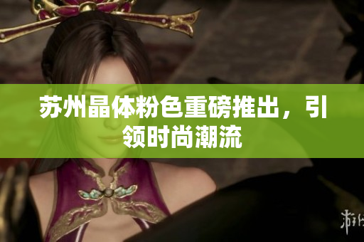 苏州晶体粉色重磅推出，引领时尚潮流
