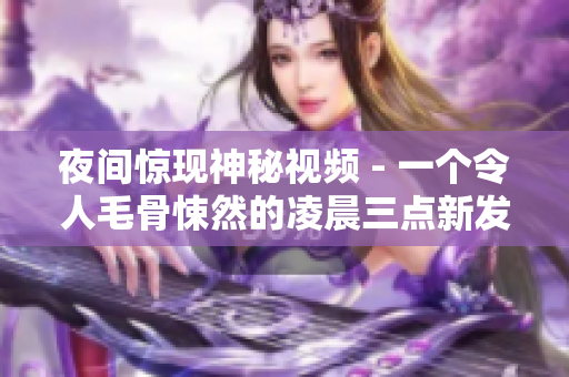 夜间惊现神秘视频 - 一个令人毛骨悚然的凌晨三点新发现