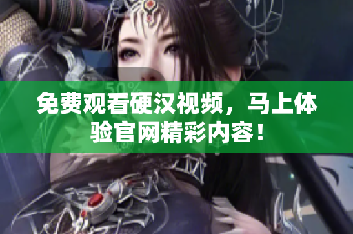 免费观看硬汉视频，马上体验官网精彩内容！