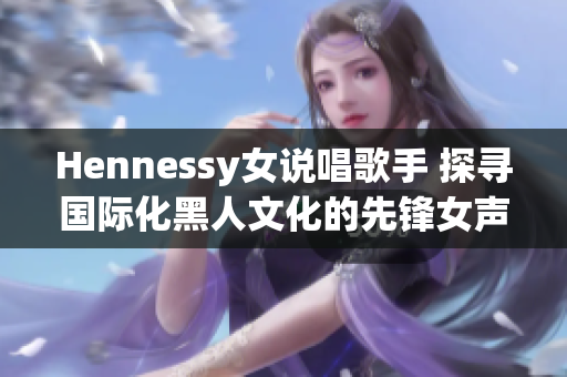 Hennessy女说唱歌手 探寻国际化黑人文化的先锋女声
