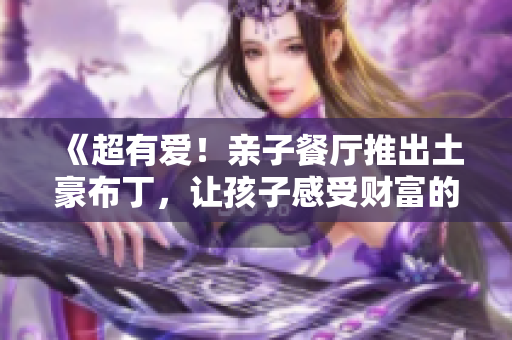 《超有爱！亲子餐厅推出土豪布丁，让孩子感受财富的甜蜜》
