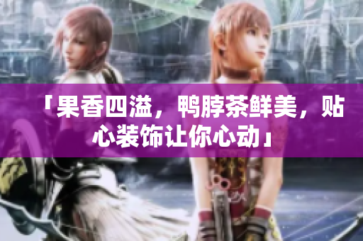 「果香四溢，鸭脖茶鲜美，贴心装饰让你心动」